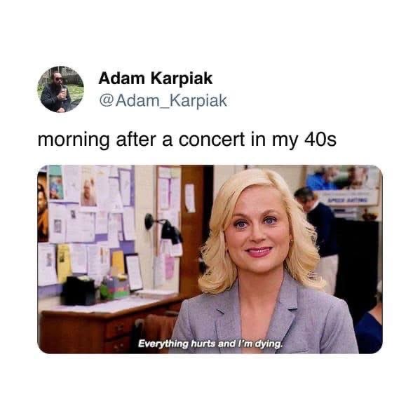 This is literally me the morning after any concert now that I'm in my 40s.