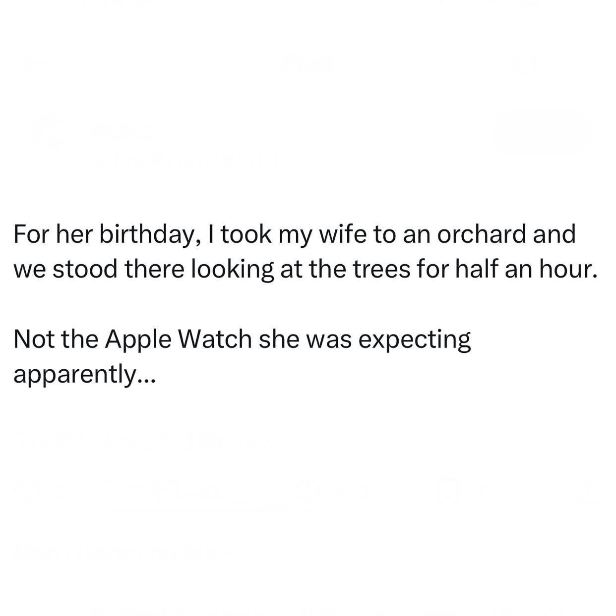 Told my wife I took her to an orchard for her birthday and she was not impressed. Apparently she wanted an Apple Watch.