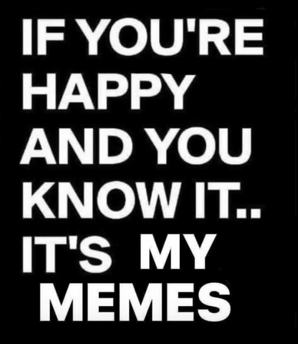 If you're happy and you know it, it's because of my memes. Duh.