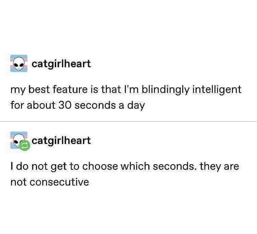 Basically me but for like, 3 seconds at a time, and also not consecutively.