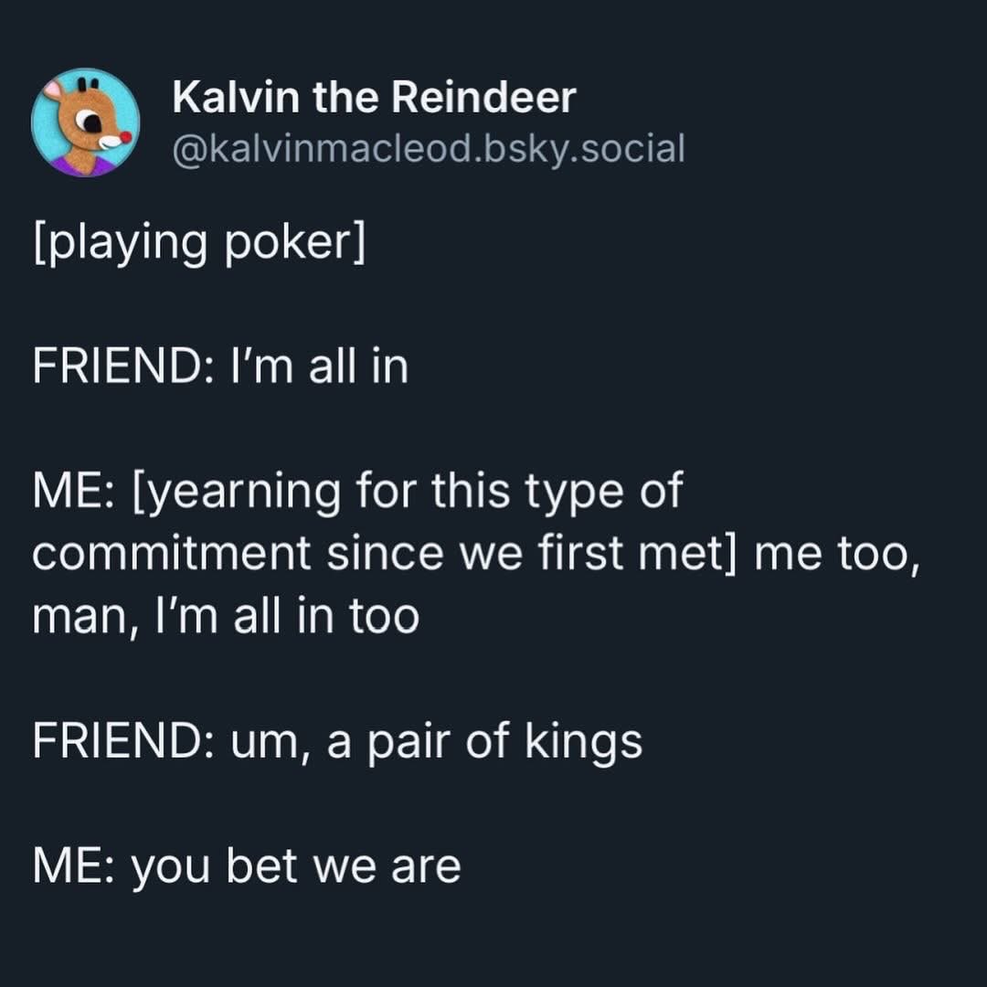 When you mistake your friend saying 'all in' in poker for a relationship commitment. Same, dude, same.