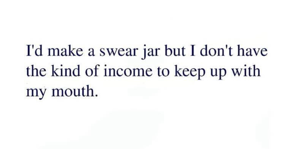 I'd make a swear jar, but my mouth has a higher income than I do.