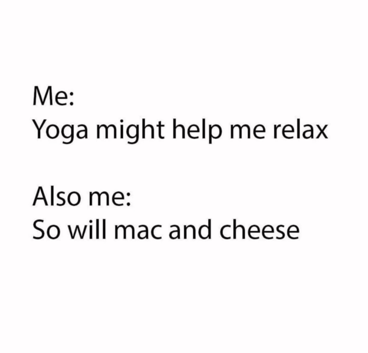 Me saying I'll try yoga to relax but then realizing mac and cheese is also a viable option