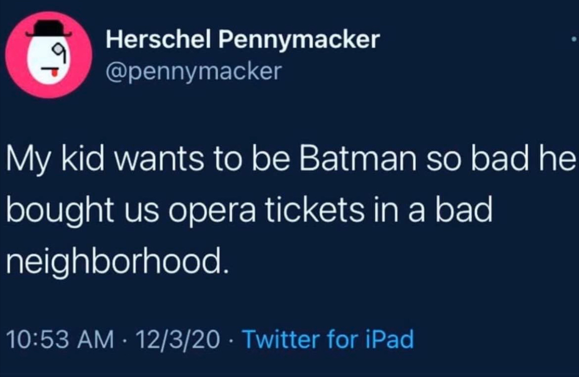 My kid really wants to be Batman, so he bought opera tickets in a sketchy neighborhood. Talk about dedication.