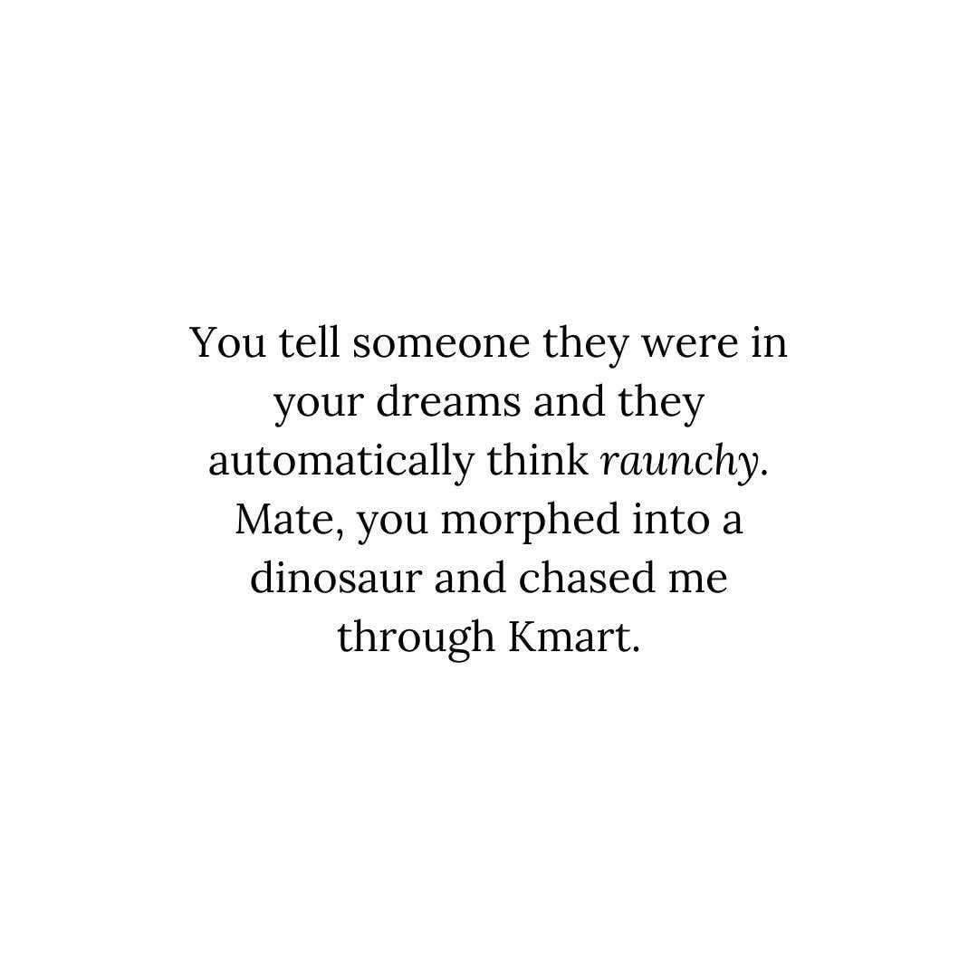 When you tell someone they were in your dreams and they think it's raunchy, but actually you were a dinosaur chasing them through Kmart.