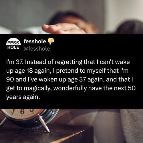 When you're 37 and decide reliving your life from age 90 going back to 37 is better than regretting not being 18 again.