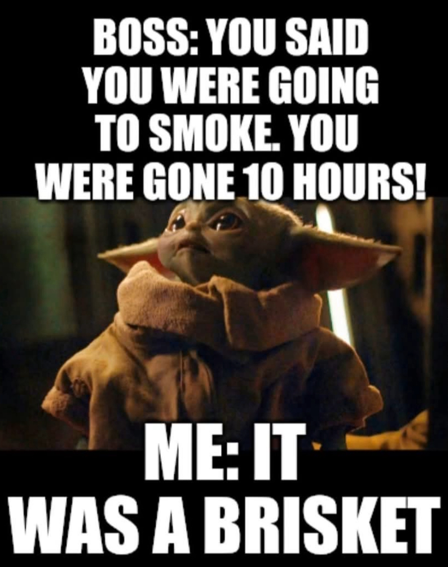 When your boss asks why you took 10 hours to smoke something, and you tell them it was a brisket.