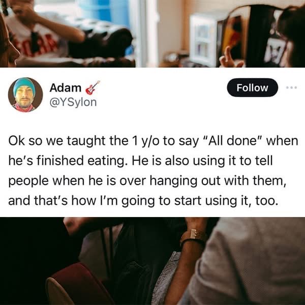 My kid learned to say 'All done' and now I'm gonna use it to ditch people whenever I want