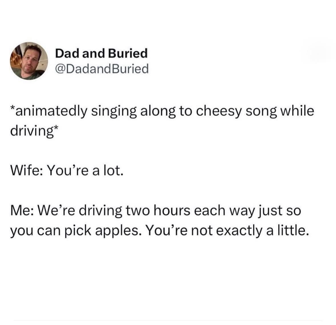 My wife called me a lot for singing in the car, and then I reminded her we drove 4 hours total for her to pick apples. Ouch.