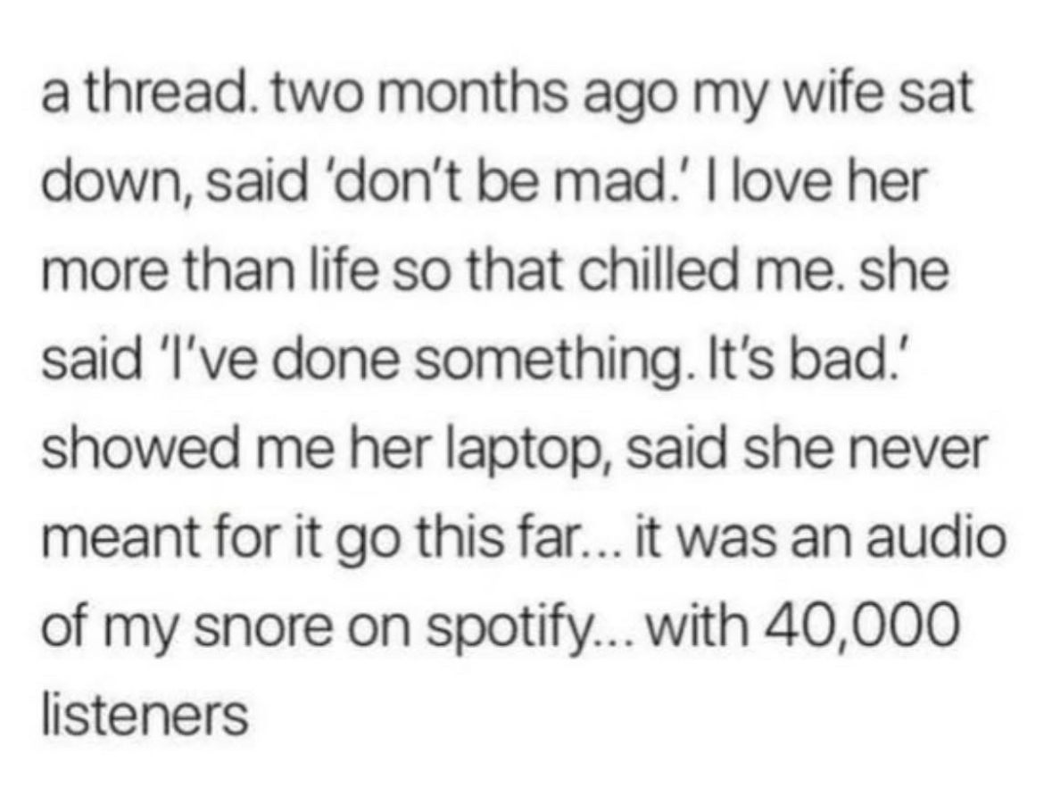 My wife put my Spotify snore track on the front page with 40k listeners... this is not what I expected when she said 'don't be mad.'