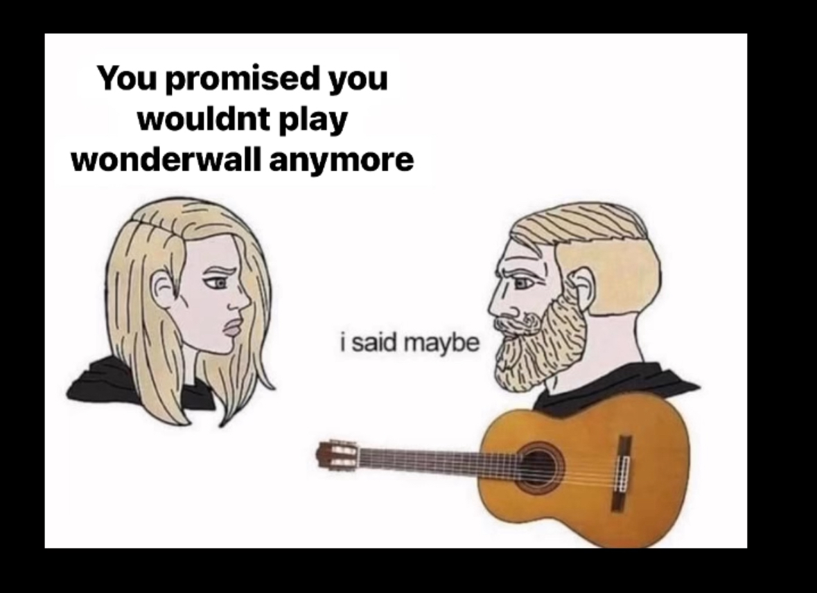 When you promised you wouldn't play Wonderwall again but you get the guitar