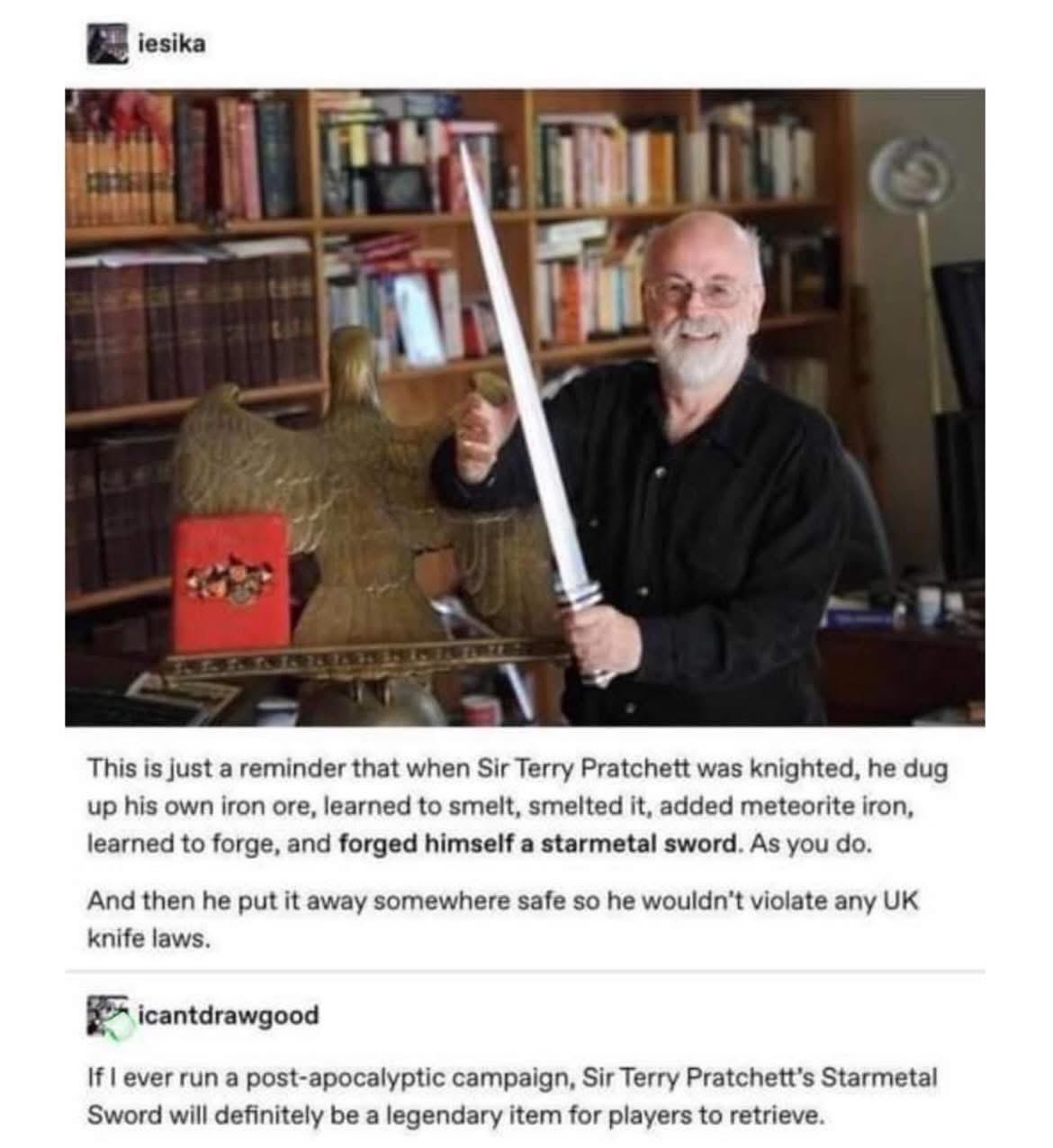 Sir Terry Pratchett was so cool he forged his own starmetal sword after being knighted and hid it to avoid knife laws. Goals.