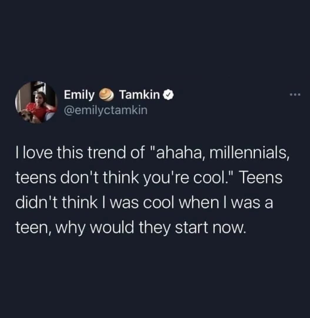 When someone tries to imply teens think millennials are cool these days lol