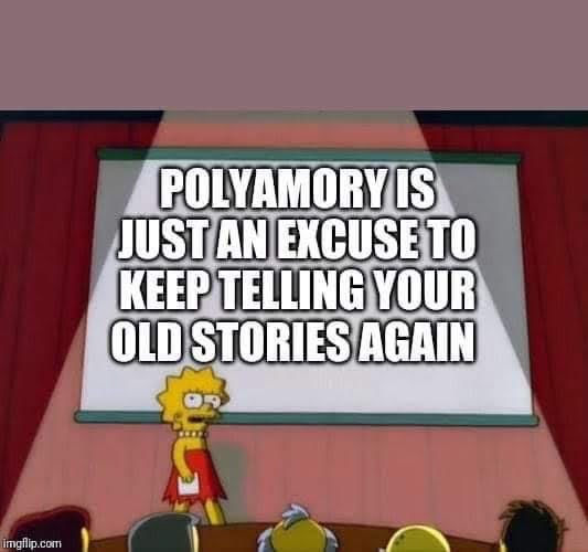 When you realize polyamory is just an excuse to keep telling your old stories again.
