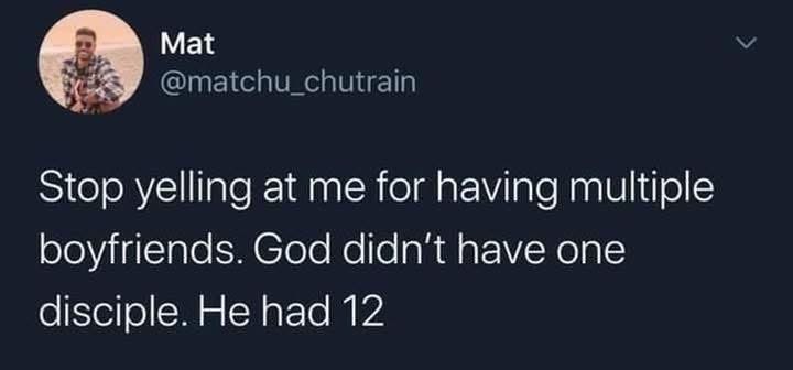 My defense for having multiple boyfriends is literally in the Bible.  God had 12 disciples, so why can't I have 12 boyfriends?