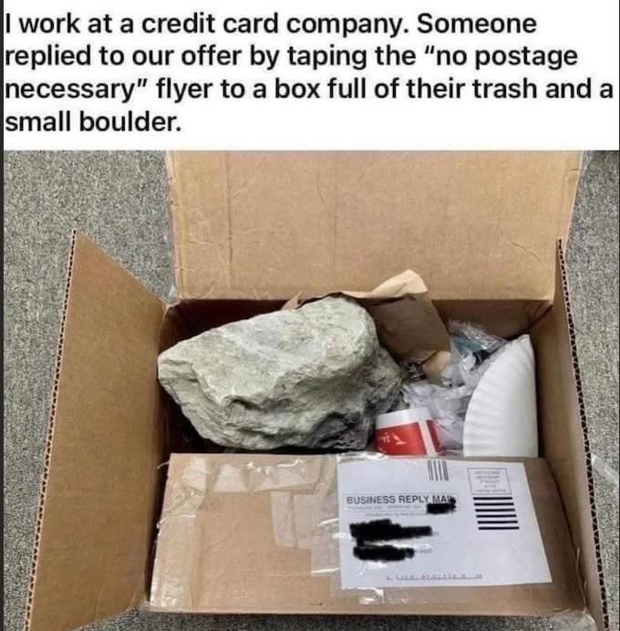 When you get a credit card offer and decide to send back their mailing material with a boulder in it lol