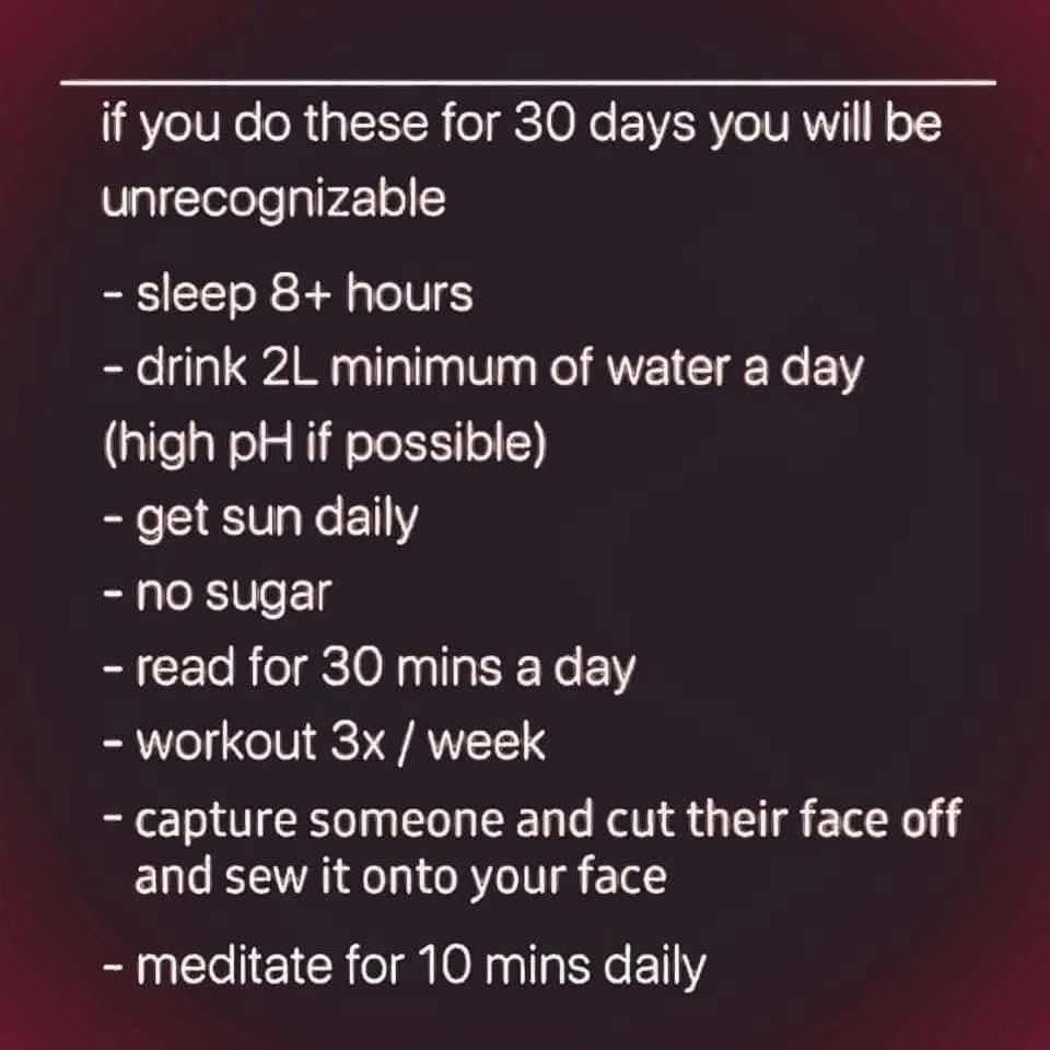 Wow, so many healthy habits until that weird last one to become unrecognizable. JK, mostly.