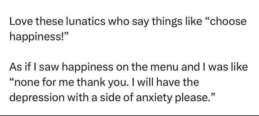 When someone tells you to 'choose happiness' and you're like 'lol no thanks, I'll take depression and anxiety instead.'