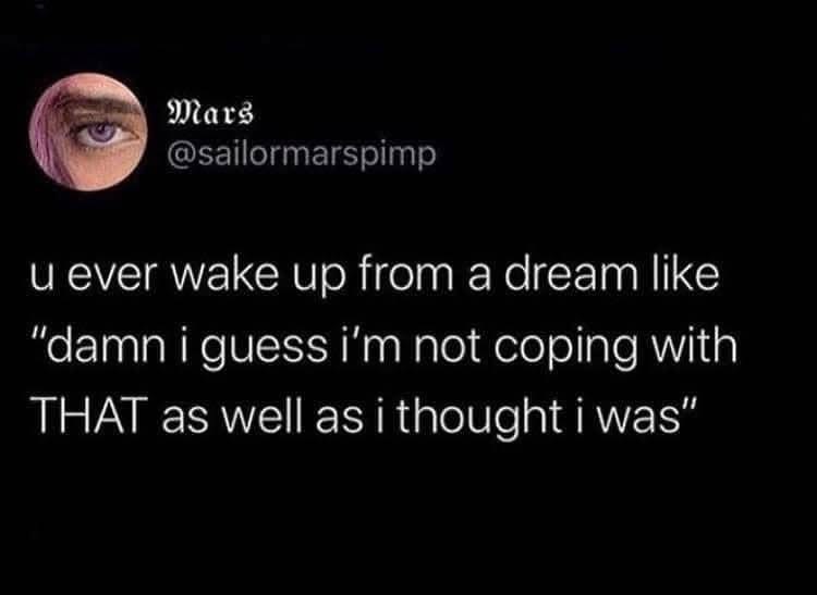 Me waking up and realizing I haven't mentally processed some trauma in my dreams