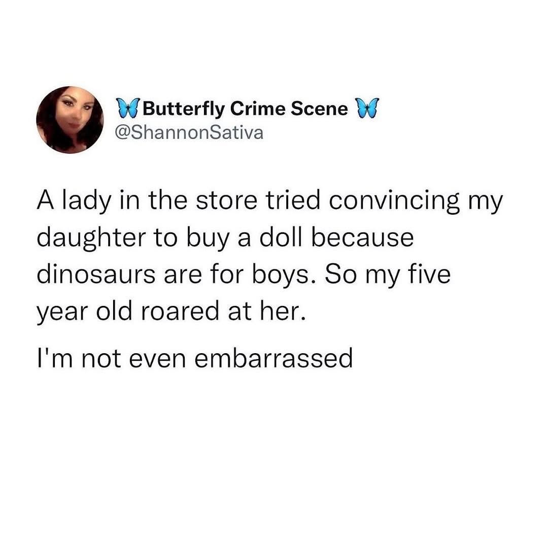 My five-year-old daughter roaring at someone who told her dinosaurs are for boys is the energy I need today.