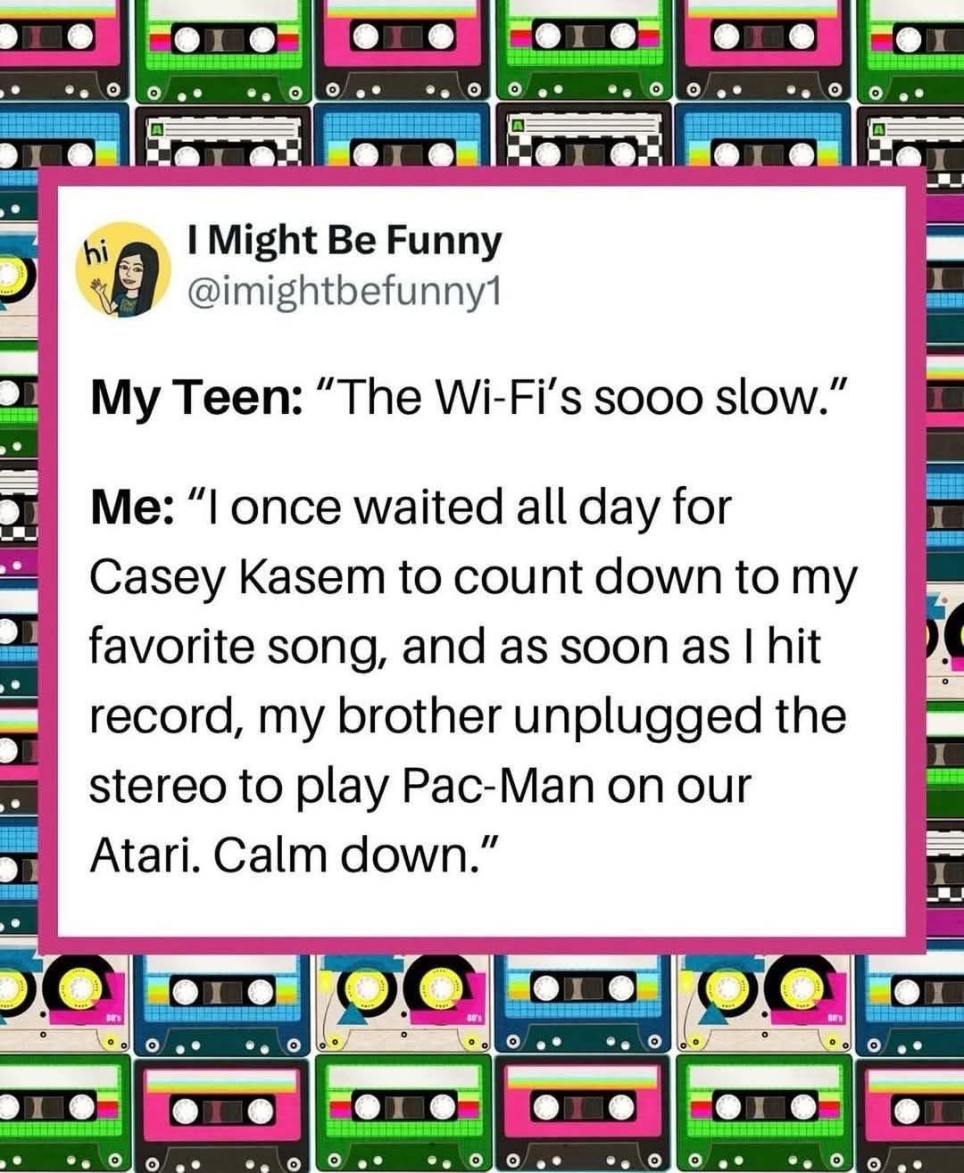 When your teen complains about slow Wi-Fi, but you survived the days of waiting to record songs off Casey Kasem.