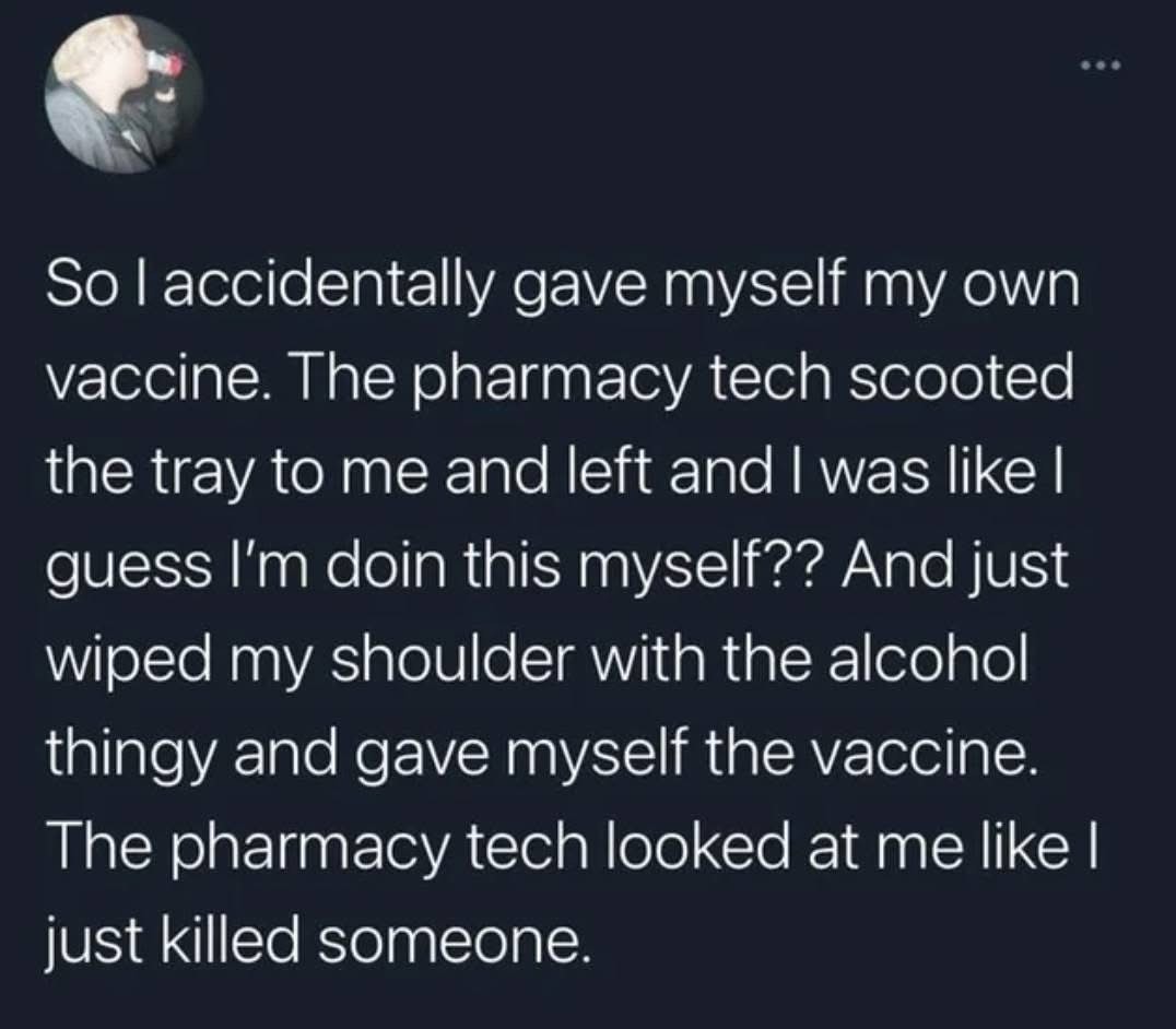 When the pharmacy tech leaves you to give yourself the vaccine and then looks at you like you committed a crime