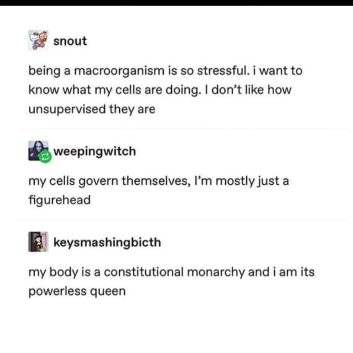 When you are basically a figurehead in your own body bc your cells do whatever they want