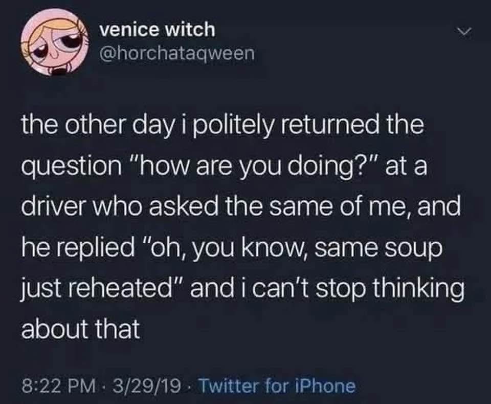 When someone asks how you're doing and their answer is "same soup just reheated." Deep thoughts from a driver.