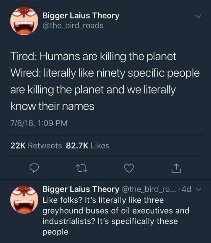 When they say 'humans are killing the planet' but it's actually just like, a small group of specific people.
