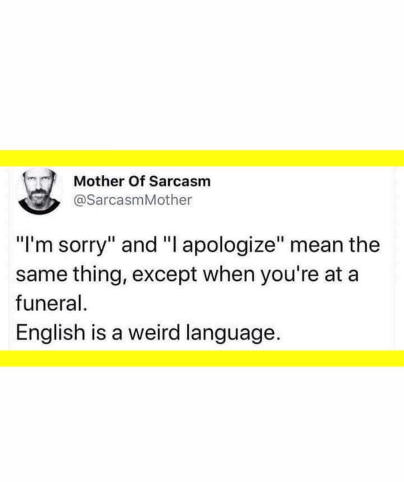 Lol, English is wild when you think about it. 'I apologize' sounds way more intense at a funeral.