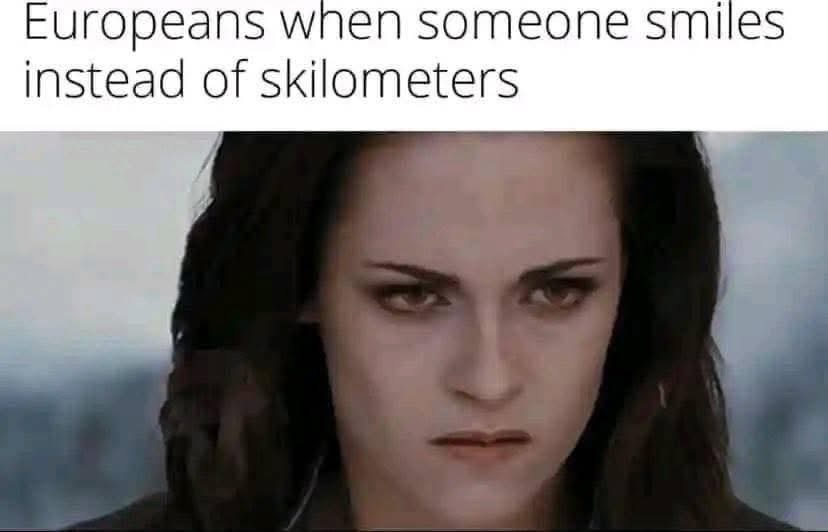 Europeans when you say "a mile" instead of "a kilometer"