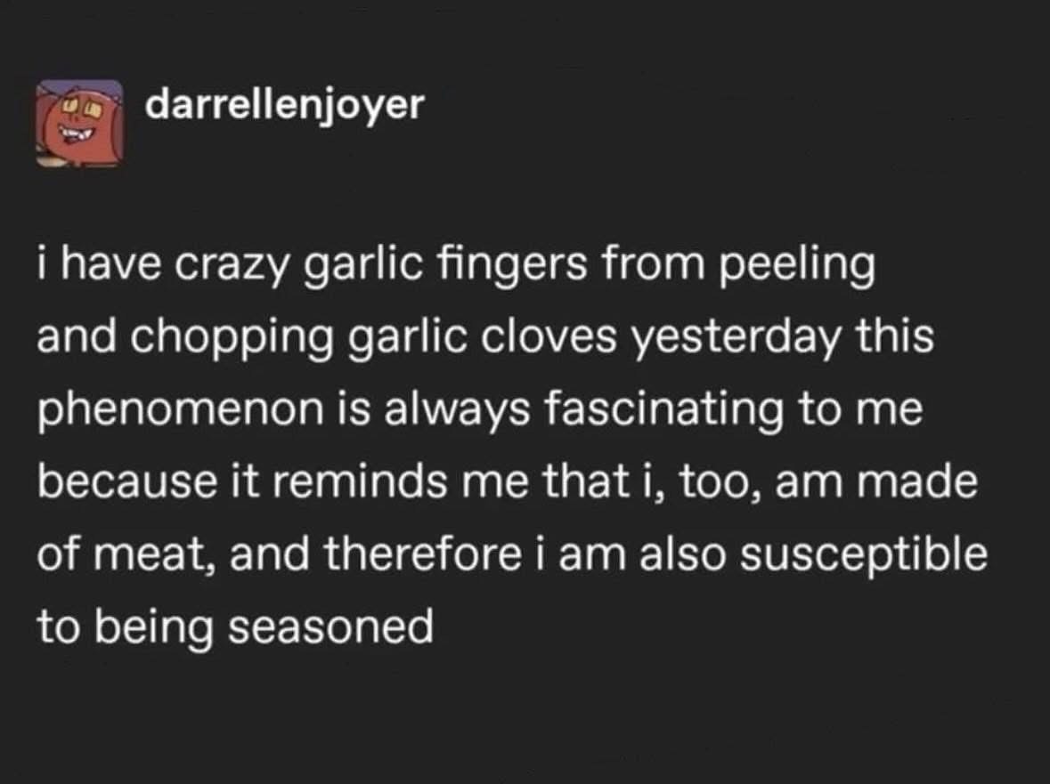 When peeling garlic makes you realize you're also just made of meat and can be seasoned.