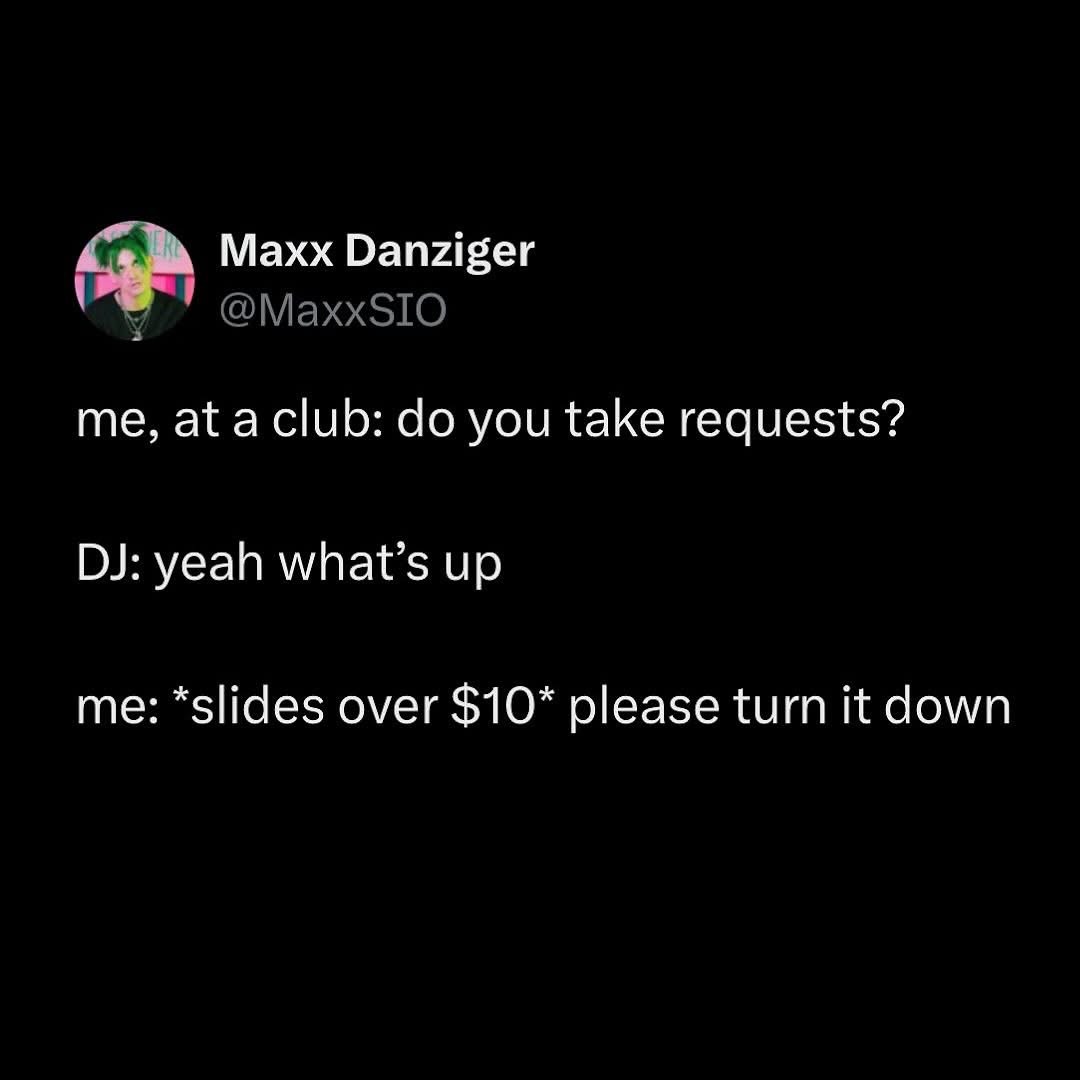 Me at a club tryna get the DJ to turn down the music so I can actually talk to people
