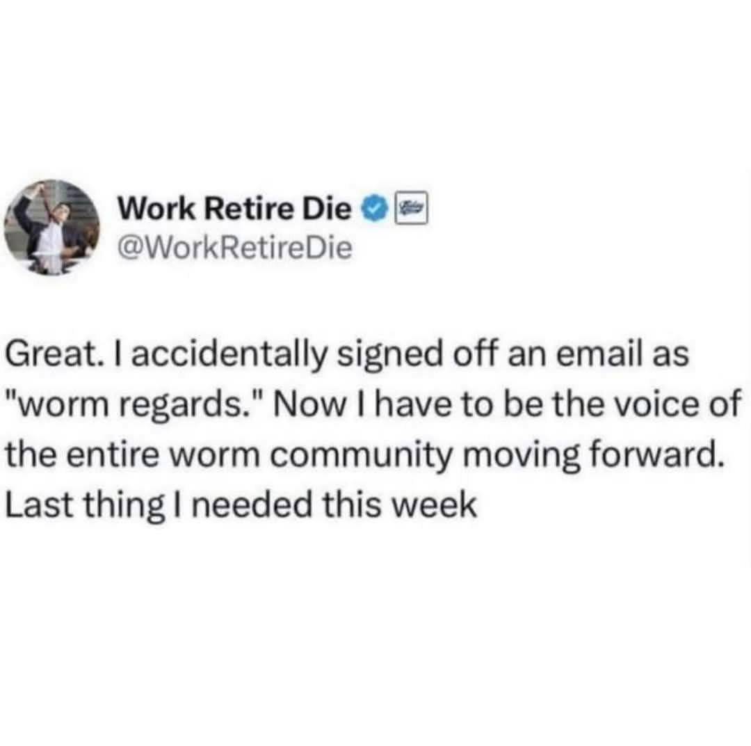Me after accidentally signing off an email as 'worm regards' and now being the spokesperson for all worms.