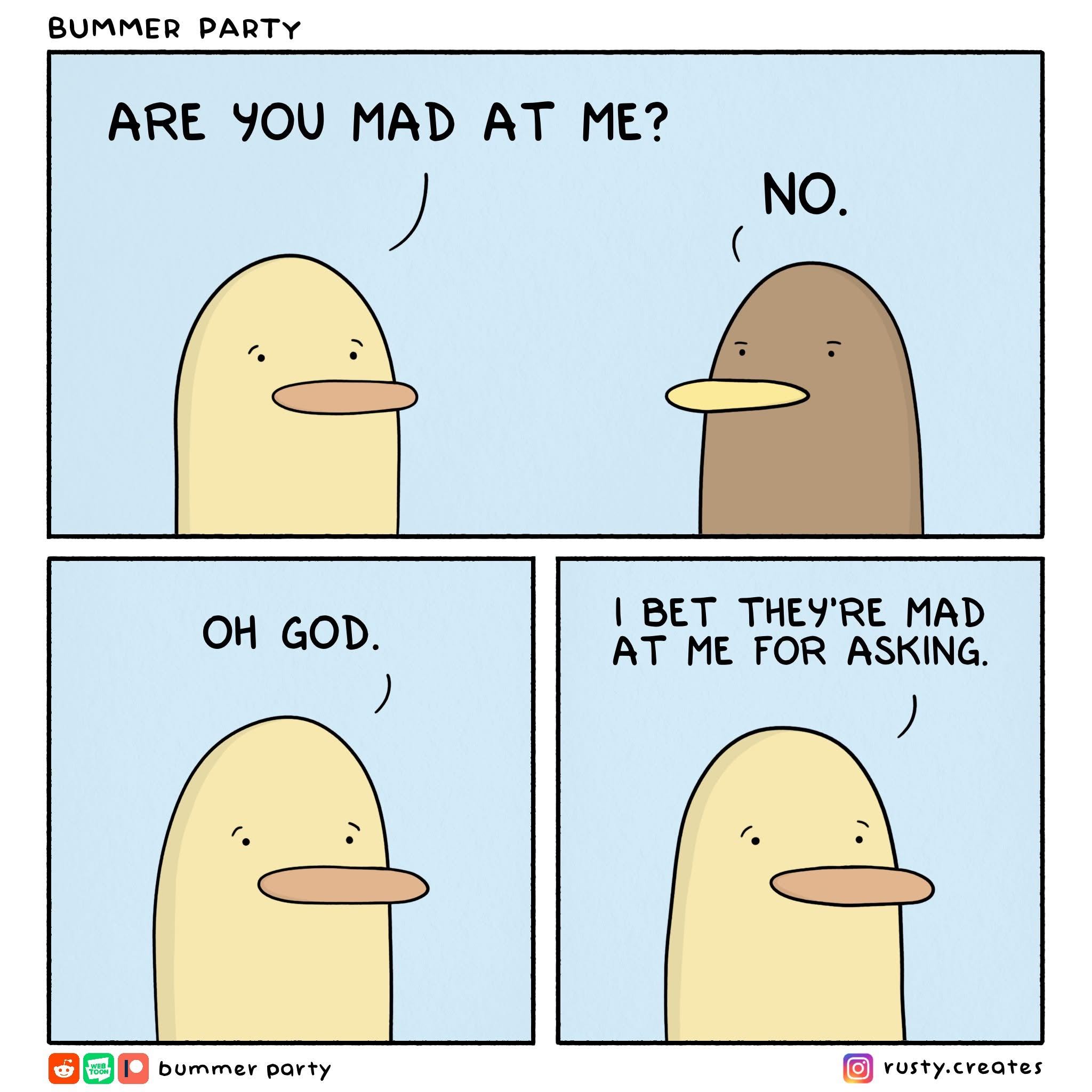 When you ask someone if they're mad at you and then realize you might have caused the problem by asking