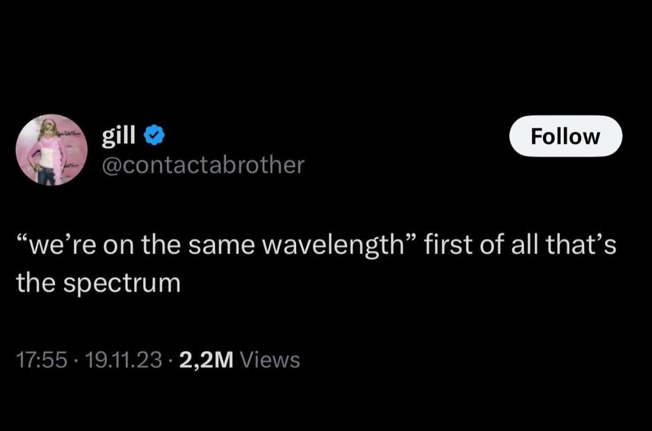 When someone says you're on the same wavelength and you're like... it's called the spectrum.