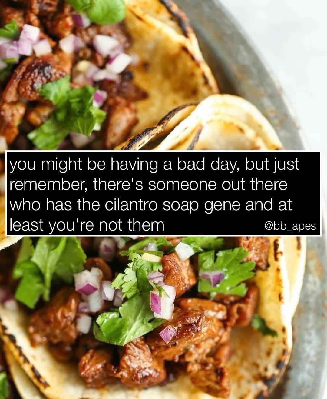 Glad I can enjoy tacos bc I don't have the gross cilantro soap gene lol