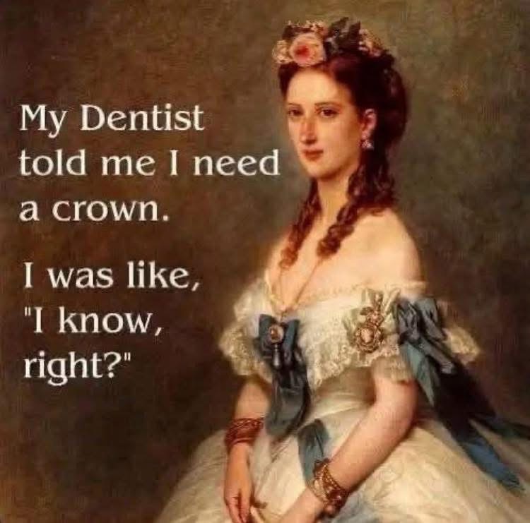When your dentist says you need a crown and you're like, 'Duh, I know, I'm royalty'.