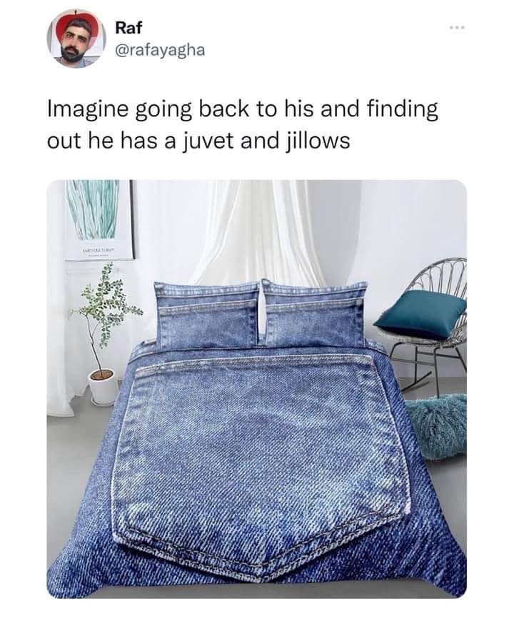 Imagine going back to his place and the whole bed is made of denim. Like, an entire jean outfit.