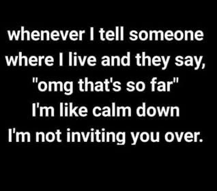My defense mechanism when people comment on how far away I live.