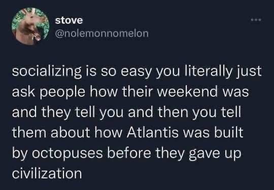 Me explaining how octopuses built Atlantis when someone asks about my weekend