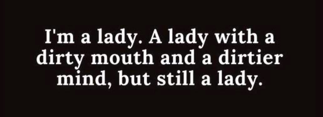 Me knowing I'm a lady but also knowing I have a dirty mouth and mind