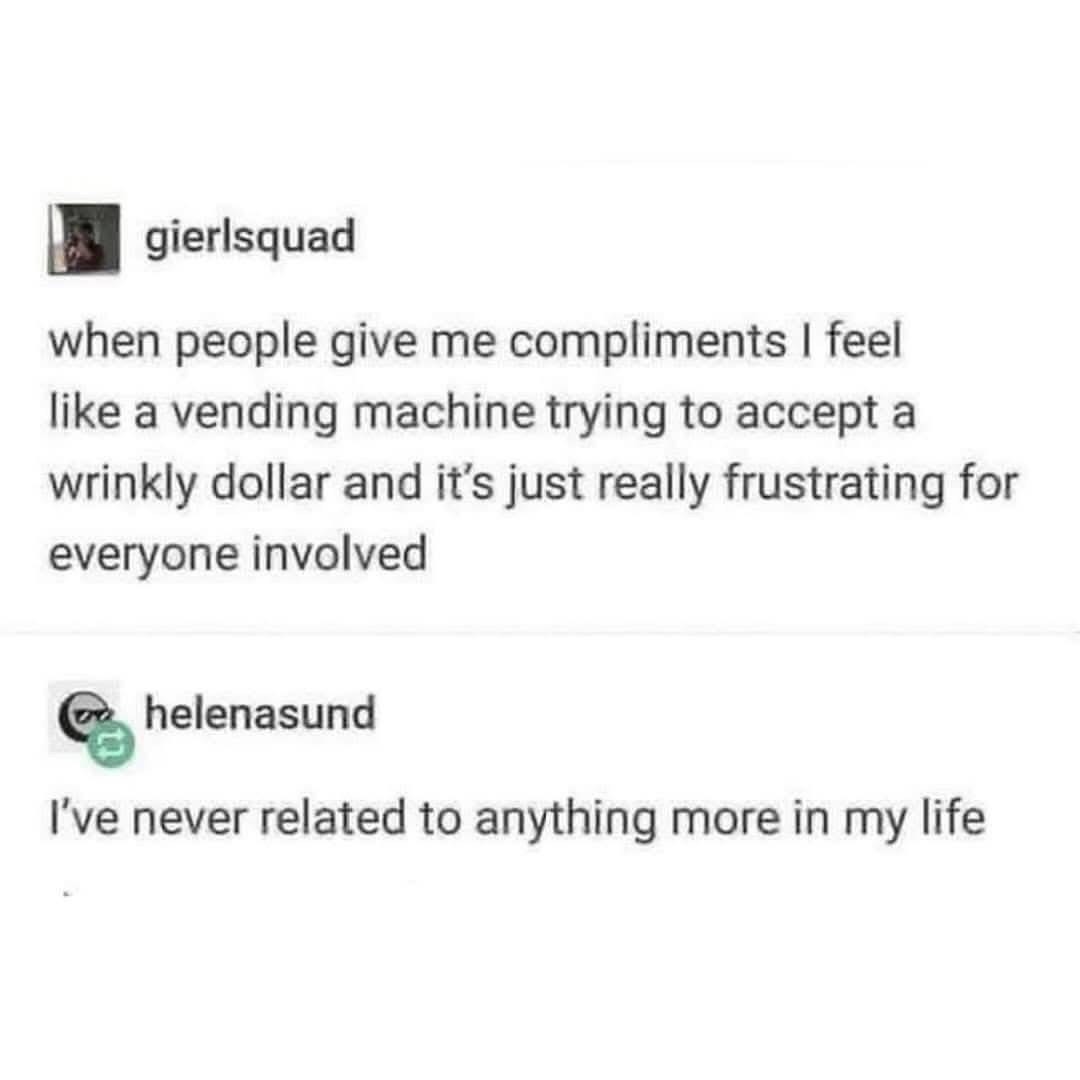 Me trying to accept a compliment like a vending machine trying to take a crumpled dollar lol