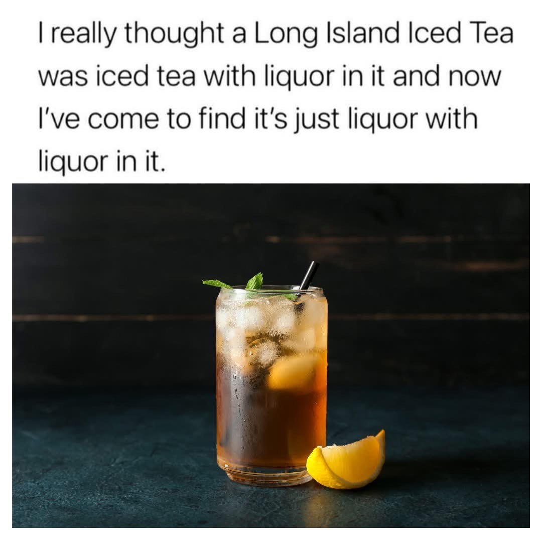 My disappointment when I learned a Long Island Iced Tea is just a bunch of liquor pretending to be tea.