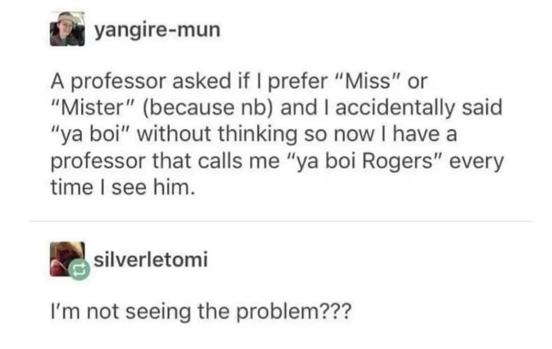 When your professor starts calling you "ya boi Rogers" bc you accidentally said it when asked your preferred title