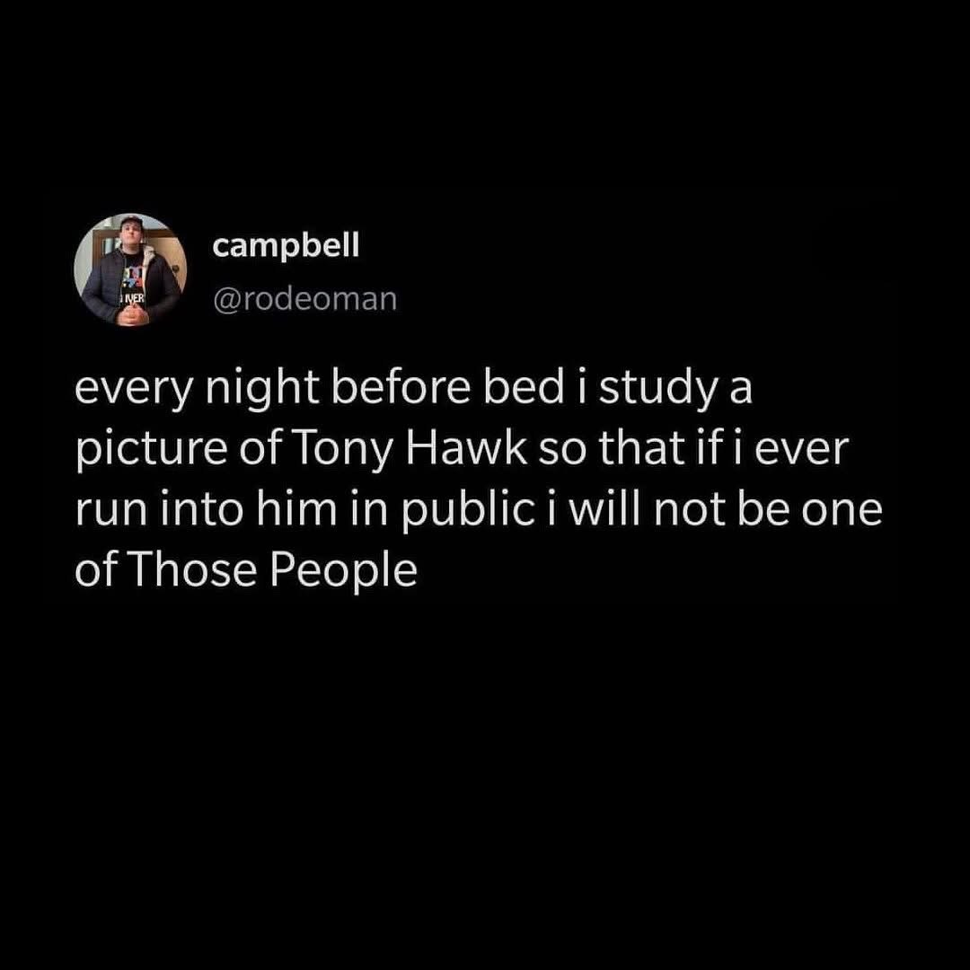 Me trying to make sure I don't embarrass myself if I ever meet Tony Hawk lol