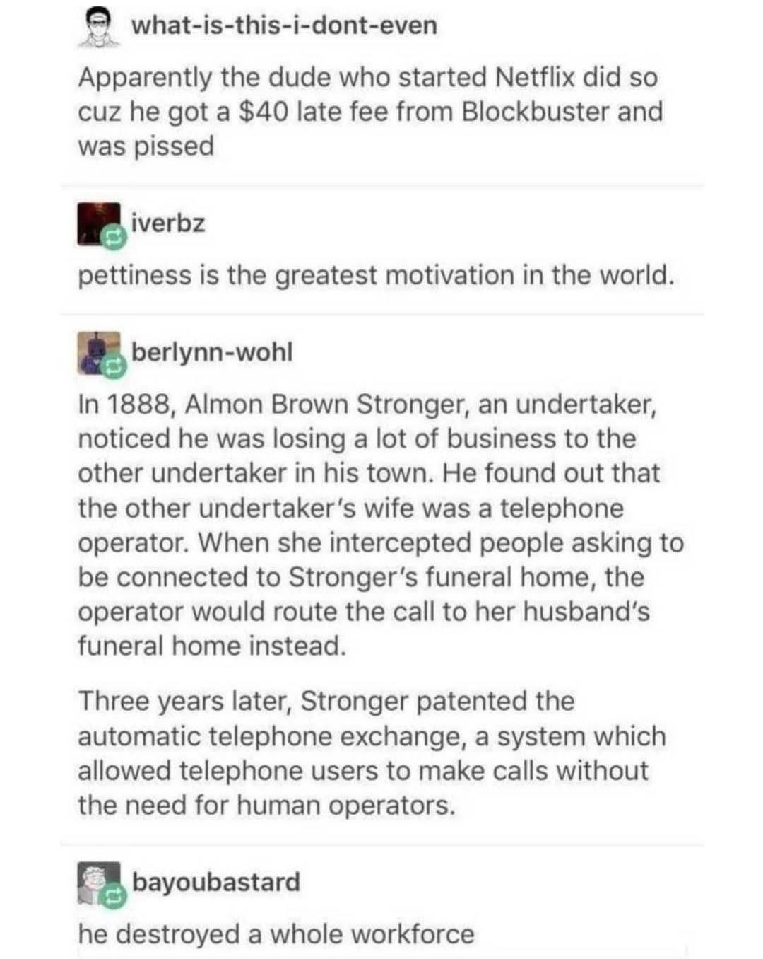 Apparently the guy who started Netflix was motivated by petty revenge for a Blockbuster late fee, and then later invented something that put people out of work lol