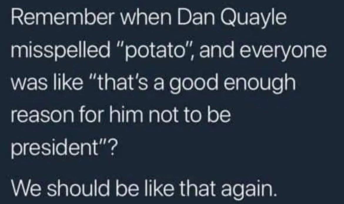Remember when spelling 'potato' wrong was a good enough reason for Dan Quayle not to be president? We should be like that again.