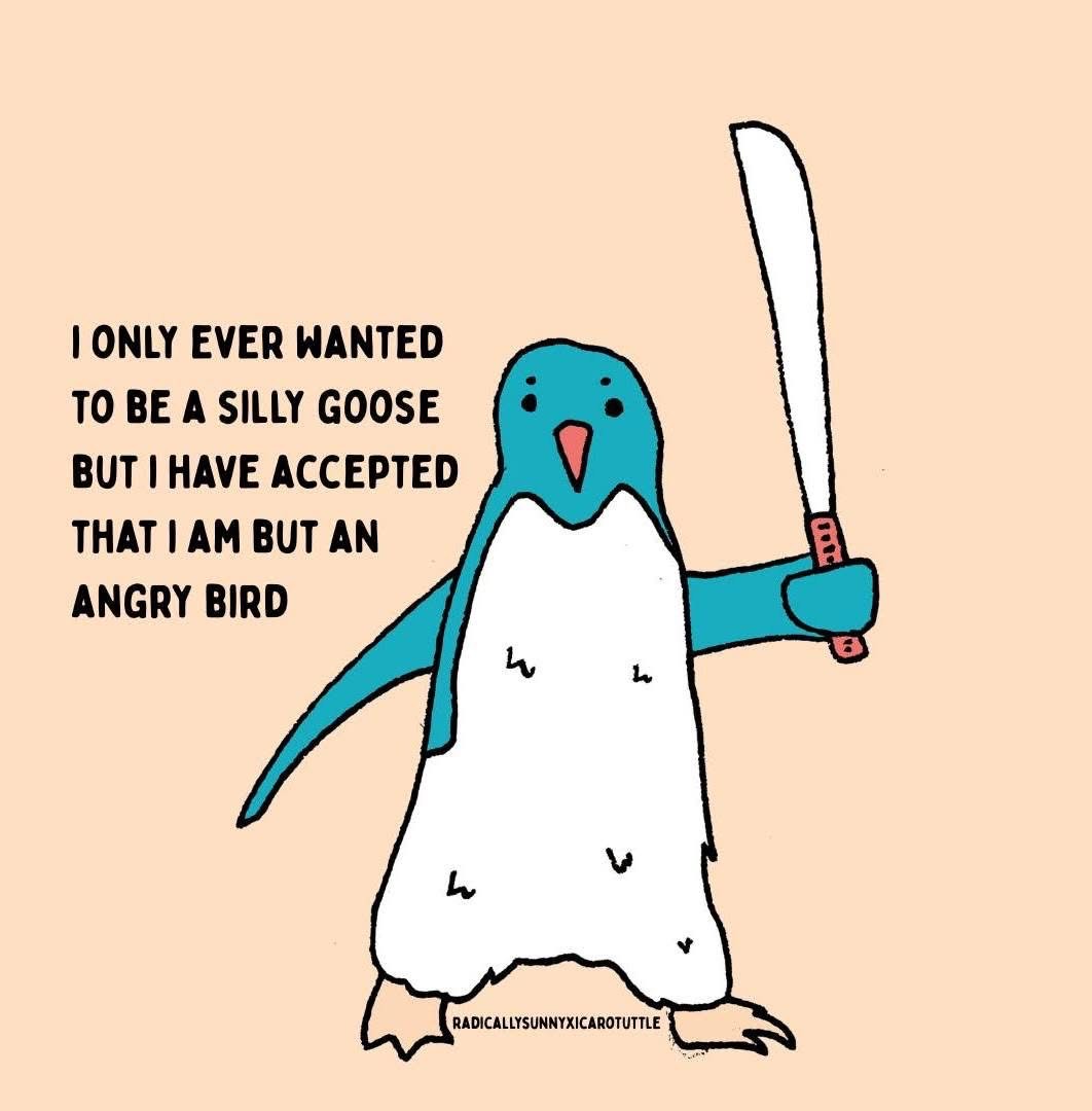 I wanted to be a silly goose but I'm clearly an angry bird with a machete