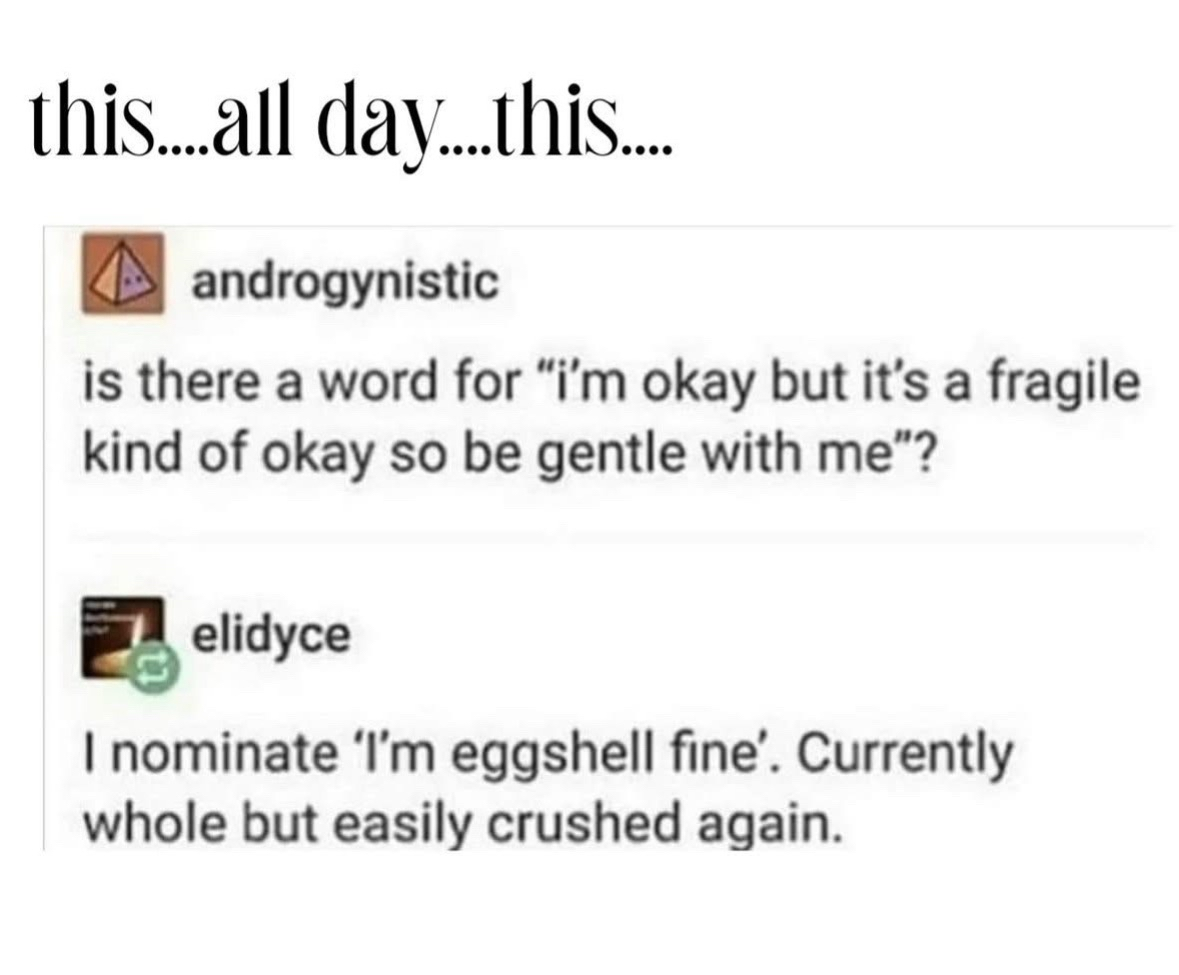 Me trying to explain my mental state by saying I'm 'eggshell fine'